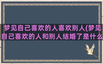 梦见自己喜欢的人喜欢别人(梦见自己喜欢的人和别人结婚了是什么意思)