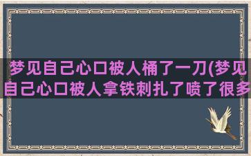 梦见自己心口被人桶了一刀(梦见自己心口被人拿铁刺扎了喷了很多血)