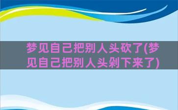 梦见自己把别人头砍了(梦见自己把别人头剁下来了)