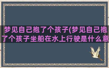 梦见自己抱了个孩子(梦见自己抱了个孩子坐船在水上行驶是什么意思)