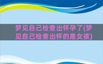 梦见自己检查出怀孕了(梦见自己检查出怀的是女孩)