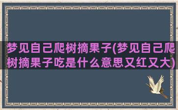 梦见自己爬树摘果子(梦见自己爬树摘果子吃是什么意思又红又大)