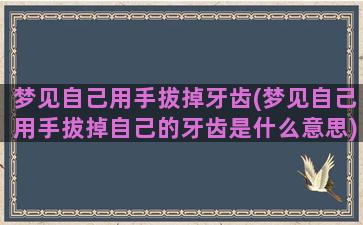 梦见自己用手拔掉牙齿(梦见自己用手拔掉自己的牙齿是什么意思)