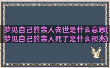 梦见自己的亲人去世是什么意思(梦见自己的亲人死了是什么预兆)