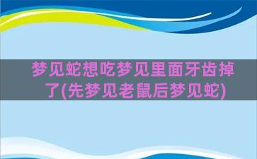 梦见蛇想吃梦见里面牙齿掉了(先梦见老鼠后梦见蛇)