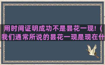 用时间证明成功不是昙花一现!（我们通常所说的昙花一现是现在什么时间）(时间证明不了什么)