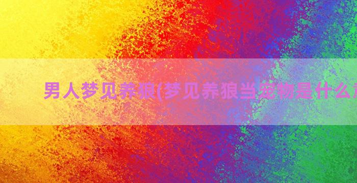 男人梦见养狼(梦见养狼当宠物是什么意思呢)