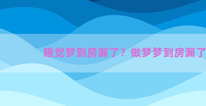 睡觉梦到房漏了？做梦梦到房漏了