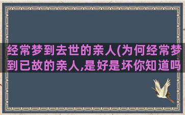 经常梦到去世的亲人(为何经常梦到已故的亲人,是好是坏你知道吗)