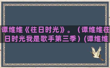 谭维维《往日时光》。（谭维维往日时光我是歌手第三季）(谭维维《往日时光》简谱)