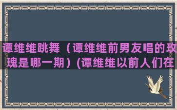 谭维维跳舞（谭维维前男友唱的玫瑰是哪一期）(谭维维以前人们在四月里跳舞)