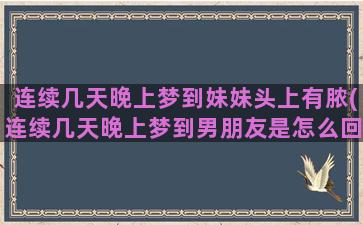 连续几天晚上梦到妹妹头上有脓(连续几天晚上梦到男朋友是怎么回事)