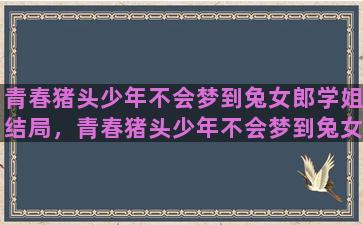 青春猪头少年不会梦到兔女郎学姐结局，青春猪头少年不会梦到兔女郎学姐结局在一起了吗